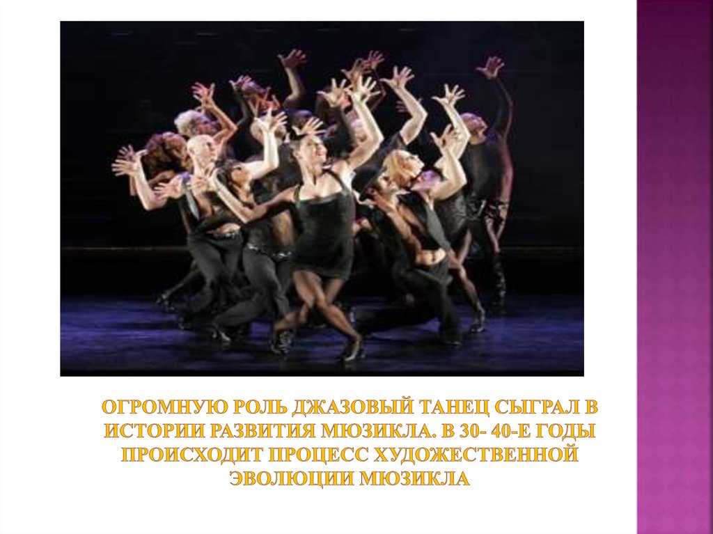 Огромную роль джазовый танец сыграл в истории развития мюзикла. В 30- 40-е годы происходит процесс художественной эволюции