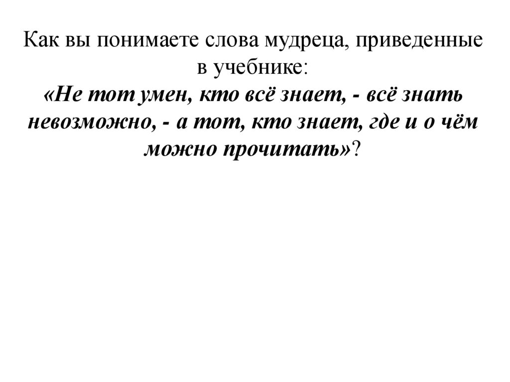 Как вы понимаете слова мудреца, приведенные в учебнике: «Не тот умен, кто всё знает, - всё знать невозможно, - а тот, кто