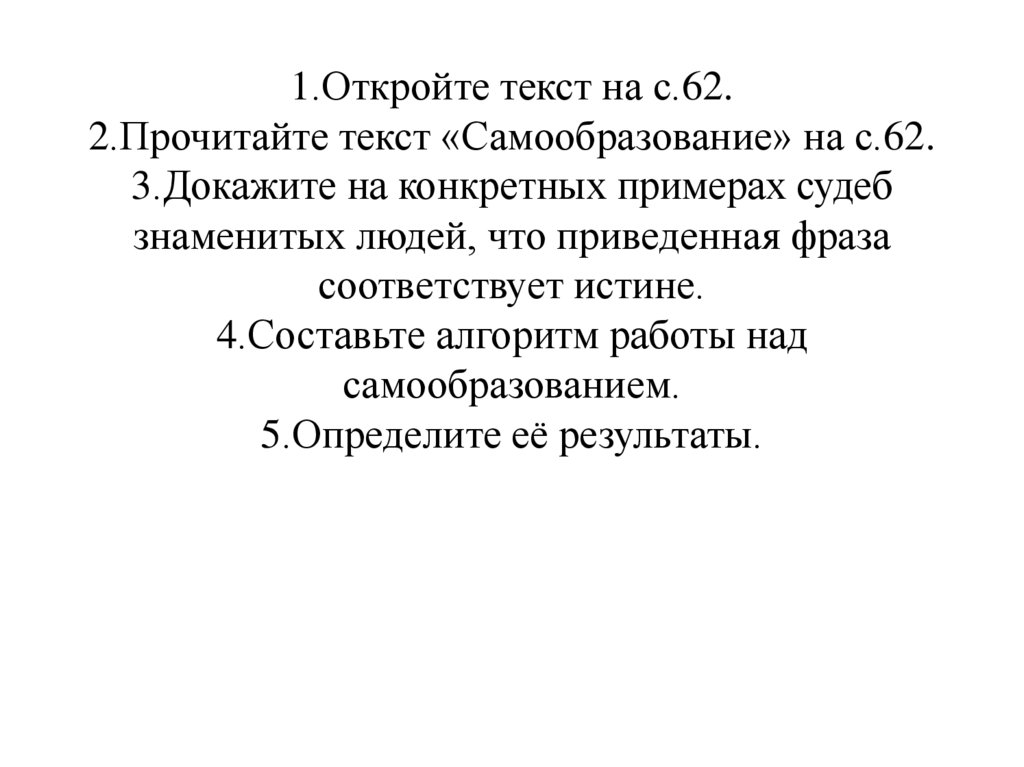 1.Откройте текст на с.62. 2.Прочитайте текст «Самообразование» на с.62. 3.Докажите на конкретных примерах судеб знаменитых