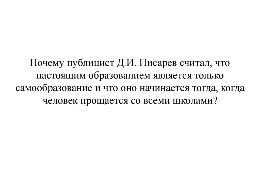 Почему публицист Д.И. Писарев считал, что настоящим образованием является только самообразование и что оно начинается тогда,