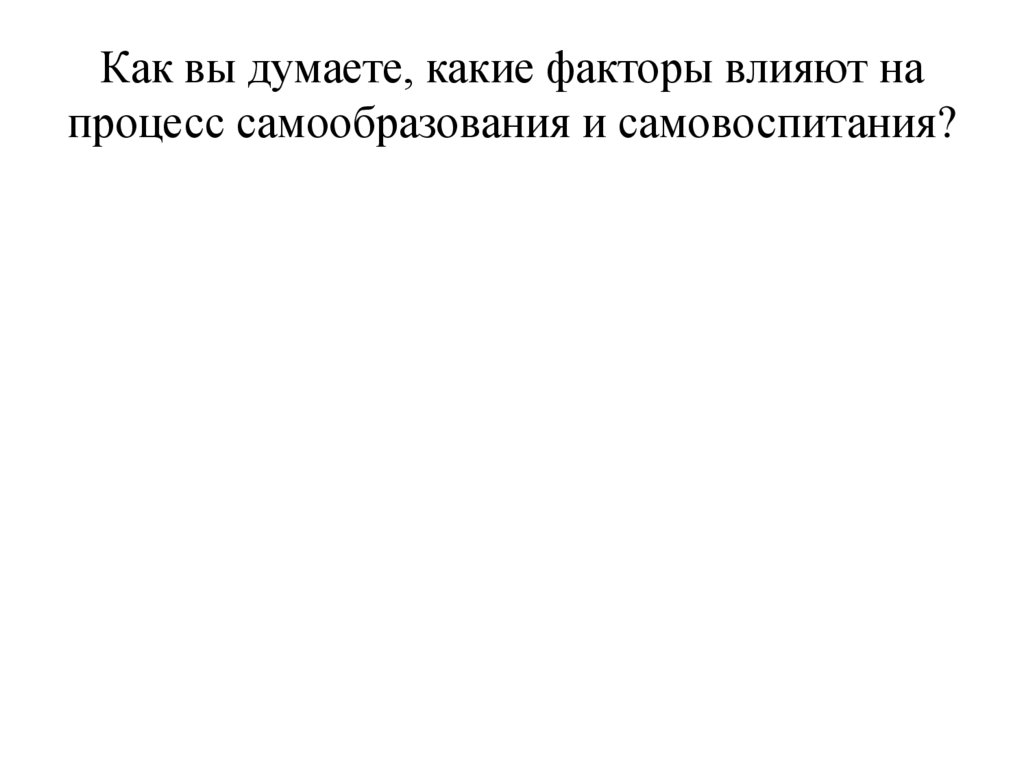 Как вы думаете, какие факторы влияют на процесс самообразования и самовоспитания?