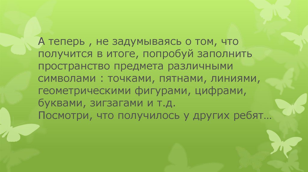 А теперь , не задумываясь о том, что получится в итоге, попробуй заполнить пространство предмета различными символами :