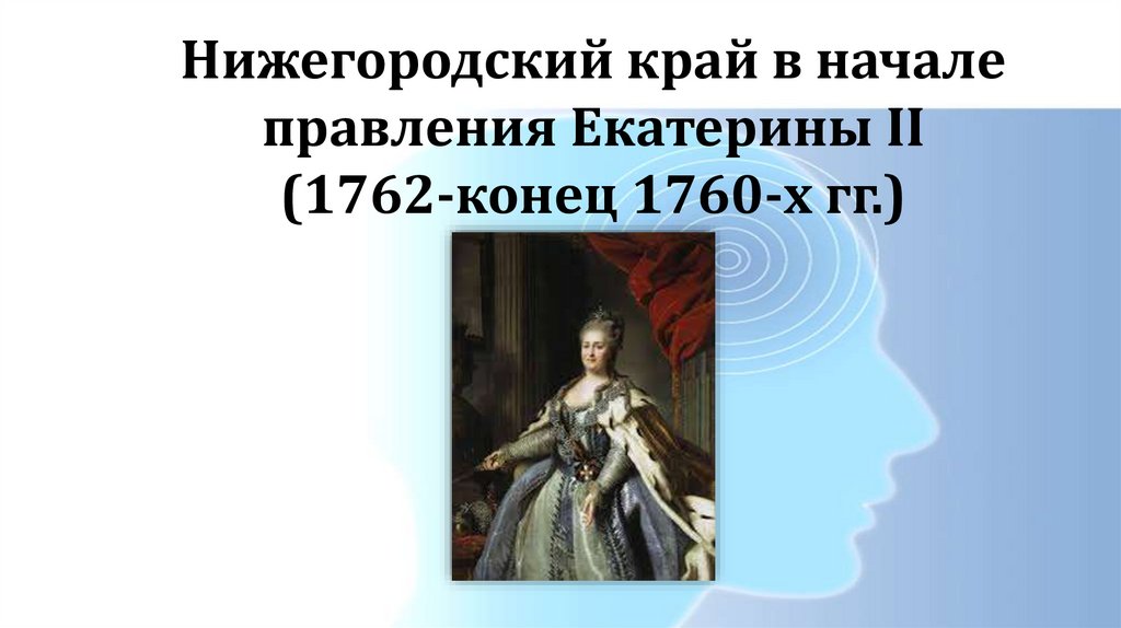 Начало правления Екатерины 1. Начало правления Екатерины 2. Доклад на тему Нижегородский край в начале правления Екатерины 2. Место пребывания Екатерины 2 Нижегородского края.