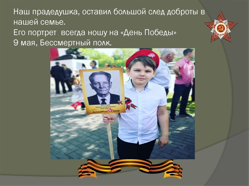 Наш прадедушка, оставил большой след доброты в нашей семье. Его портрет всегда ношу на «День Победы» 9 мая, Бессмертный полк.