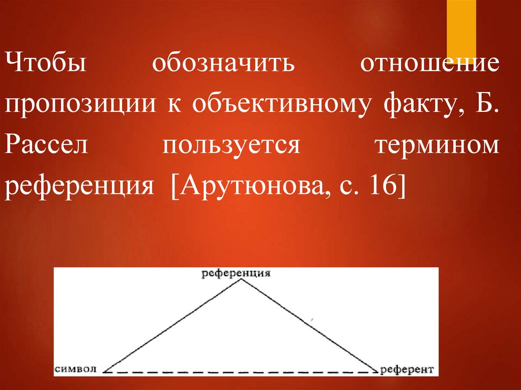 Чтобы обозначить отношение пропозиции к объективному факту, Б. Рассел пользуется термином референция [Арутюнова, с. 16] 