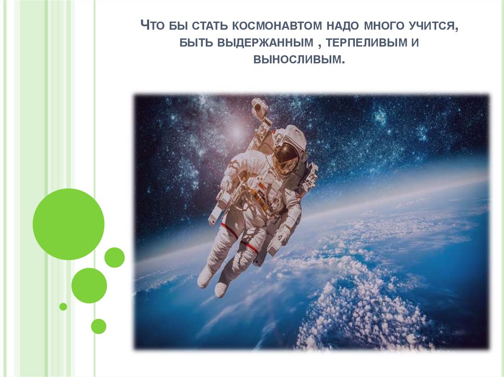 Что бы стать космонавтом надо много учится, быть выдержанным , терпеливым и выносливым.