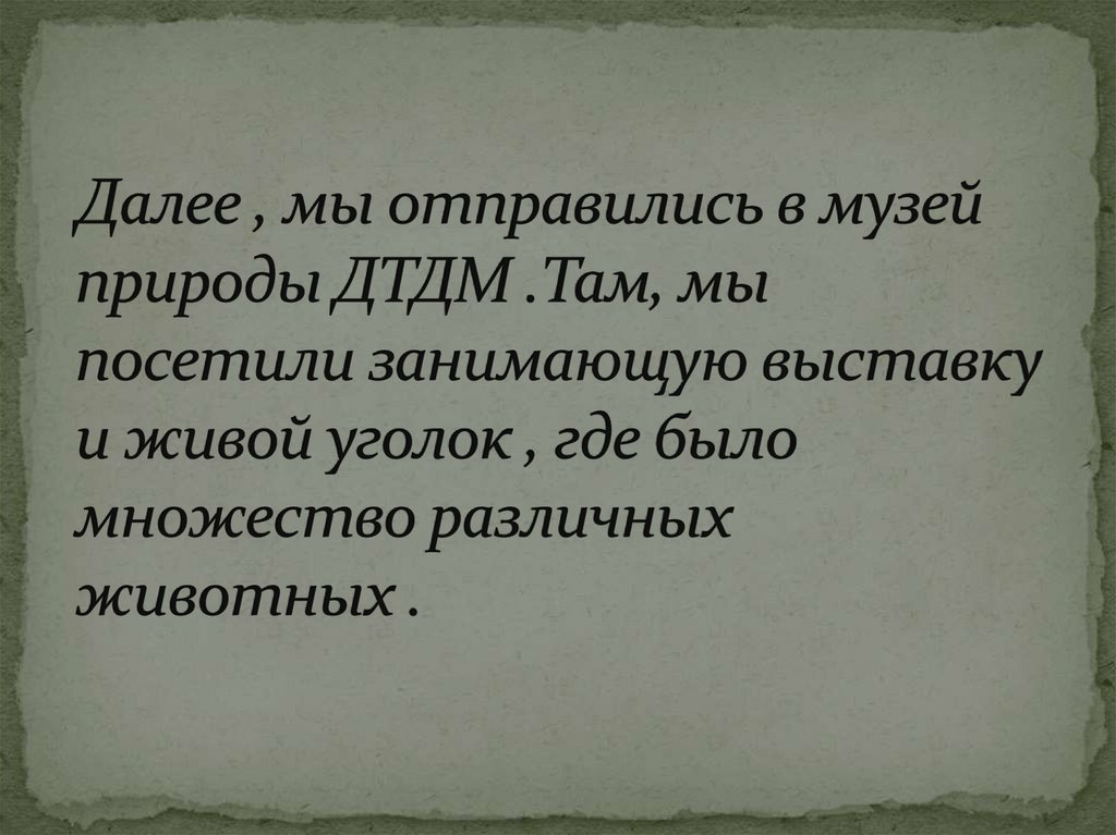 Далее , мы отправились в музей природы ДТДМ .Там, мы посетили занимающую выставку и живой уголок , где было множество различных