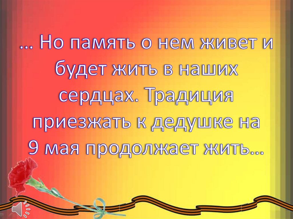… Но память о нем живет и будет жить в наших сердцах. Традиция приезжать к дедушке на 9 мая продолжает жить…