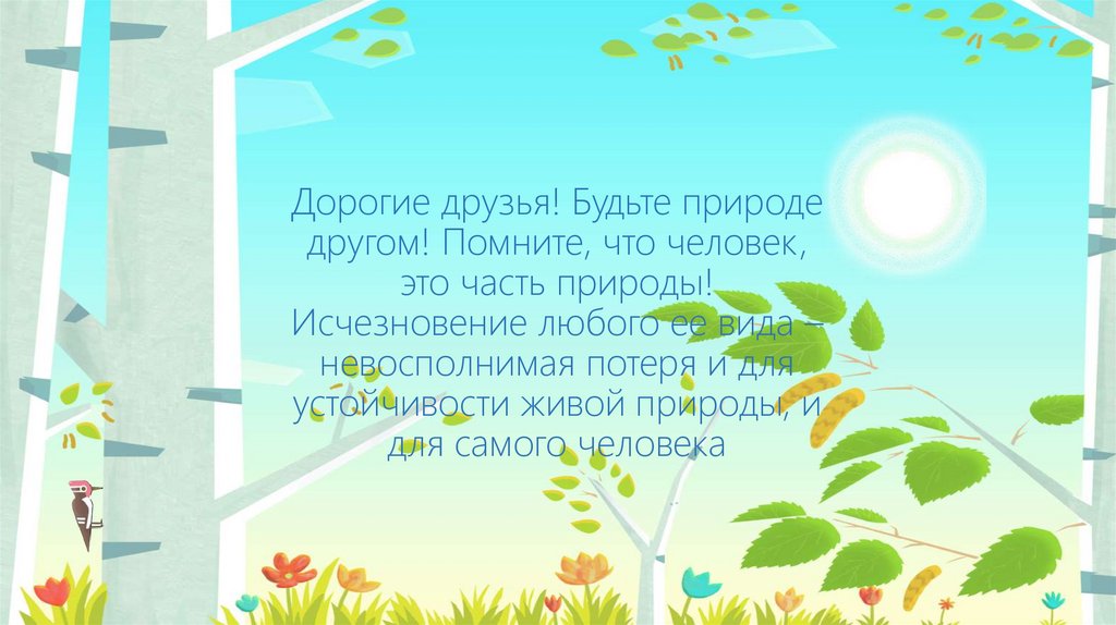 Дорогие друзья! Будьте природе другом! Помните, что человек, это часть природы! Исчезновение любого ее вида – невосполнимая