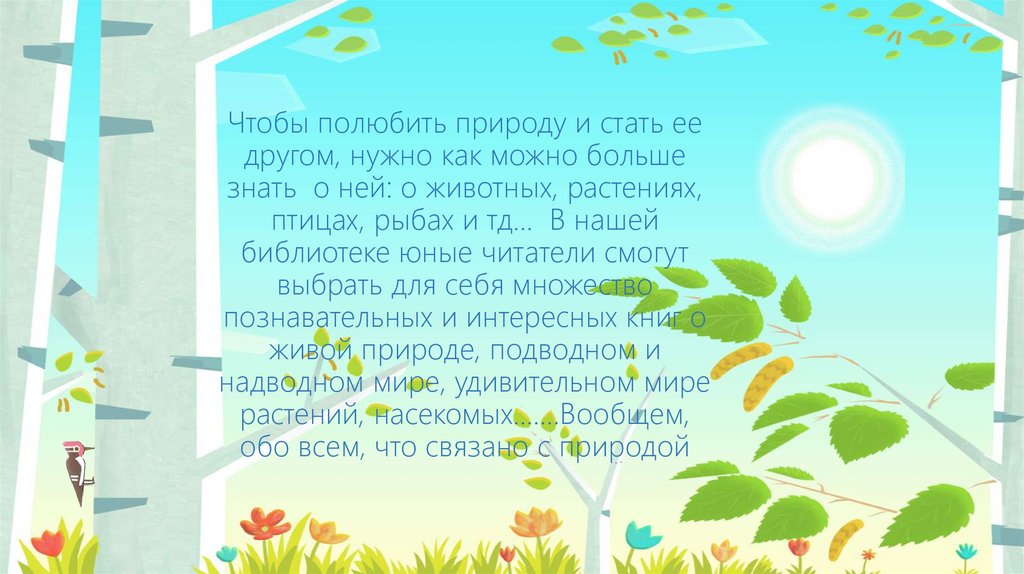 Чтобы полюбить природу и стать ее другом, нужно как можно больше знать о ней: о животных, растениях, птицах, рыбах и тд… В
