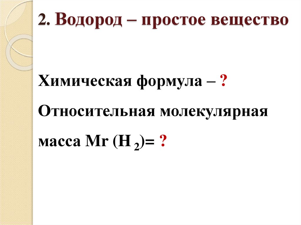 2. Водород – простое вещество Химическая формула – ? Относительная молекулярная масса Mr (H 2)= ?