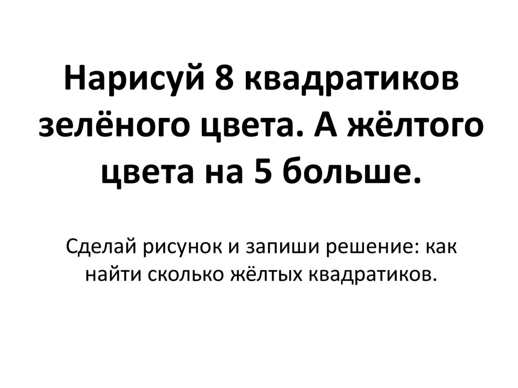 Нарисуй 8 квадратиков зелёного цвета. А жёлтого цвета на 5 больше. Сделай рисунок и запиши решение: как найти сколько жёлтых