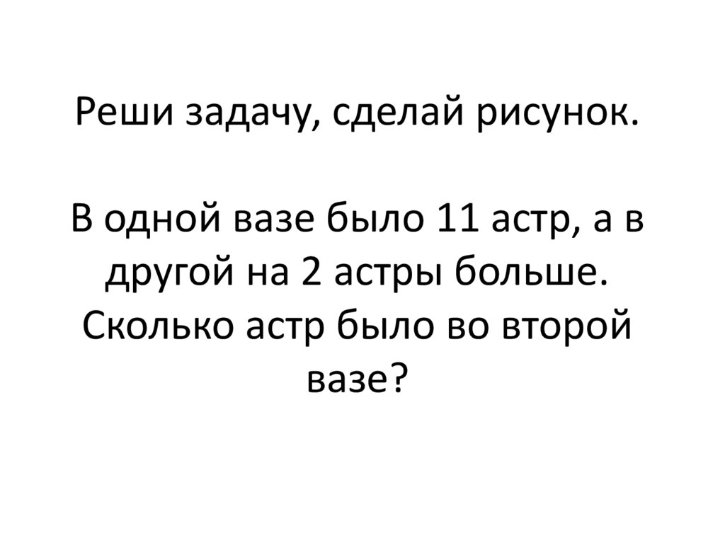 Реши задачу, сделай рисунок. В одной вазе было 11 астр, а в другой на 2 астры больше. Сколько астр было во второй вазе?