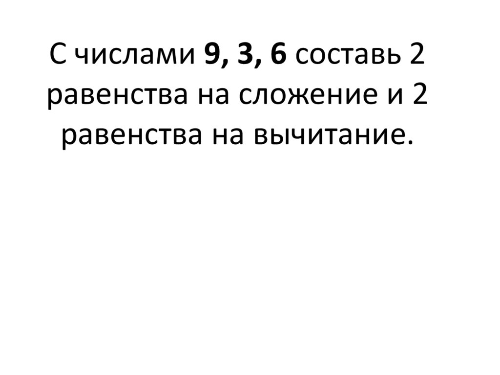 С числами 9, 3, 6 составь 2 равенства на сложение и 2 равенства на вычитание.