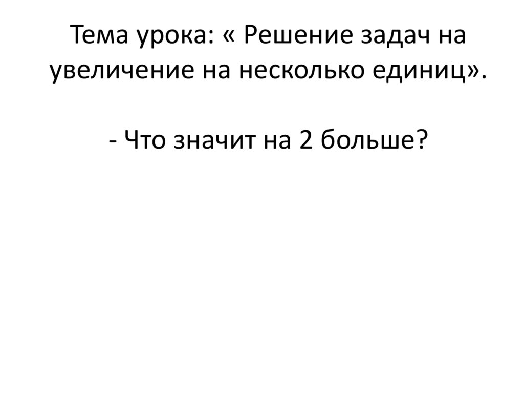 Тема урока: « Решение задач на увеличение на несколько единиц». - Что значит на 2 больше?