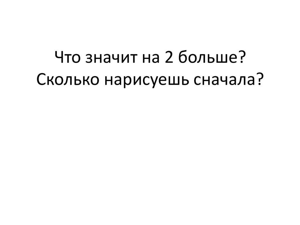 Что значит на 2 больше? Сколько нарисуешь сначала?