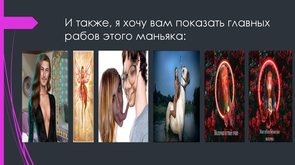 И также, я хочу вам показать главных рабов этого маньяка: