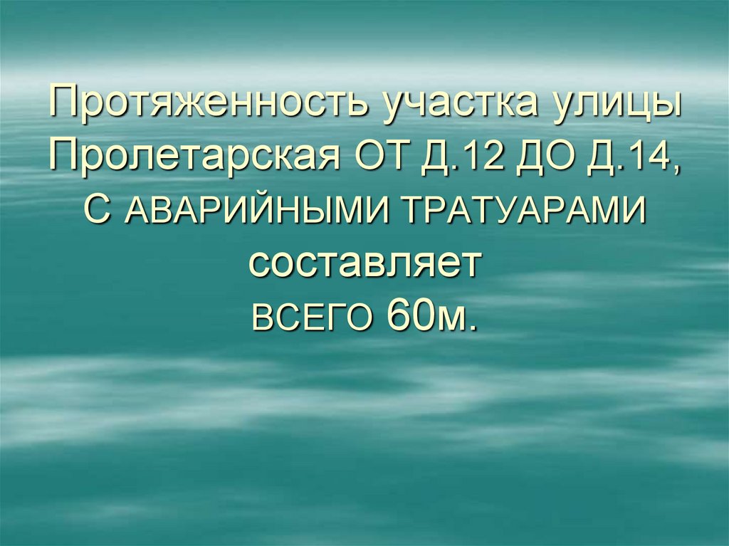 Протяженность участка улицы Пролетарская ОТ Д.12 ДО Д.14, С АВАРИЙНЫМИ ТРАТУАРАМИ составляет ВСЕГО 60м.