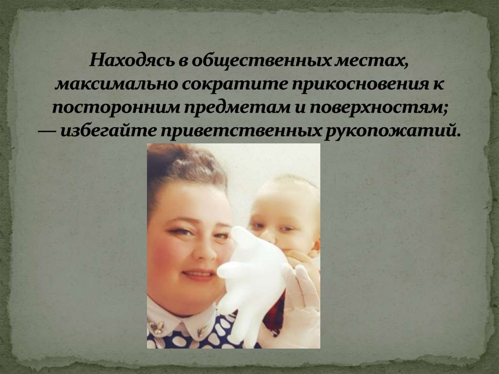 Находясь в общественных местах, максимально сократите прикосновения к посторонним предметам и поверхностям; — избегайте