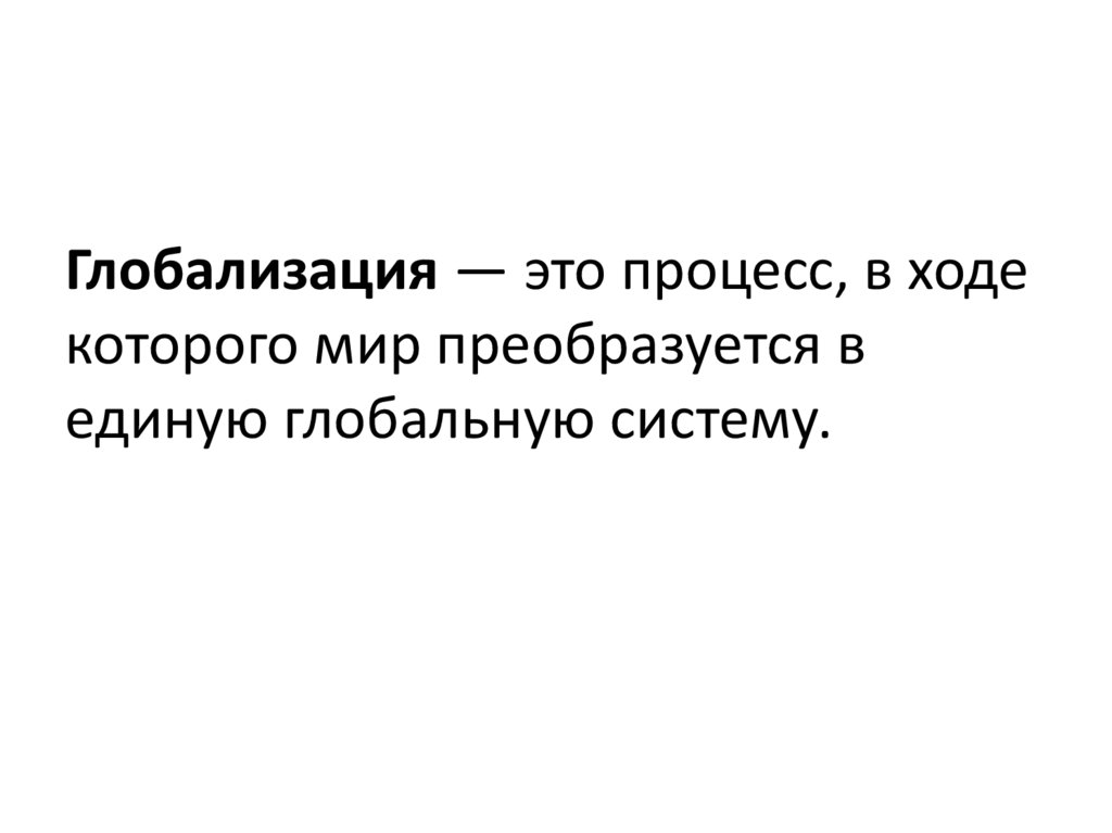 Глобализация — это процесс, в ходе которого мир преобразуется в единую глобальную систему.
