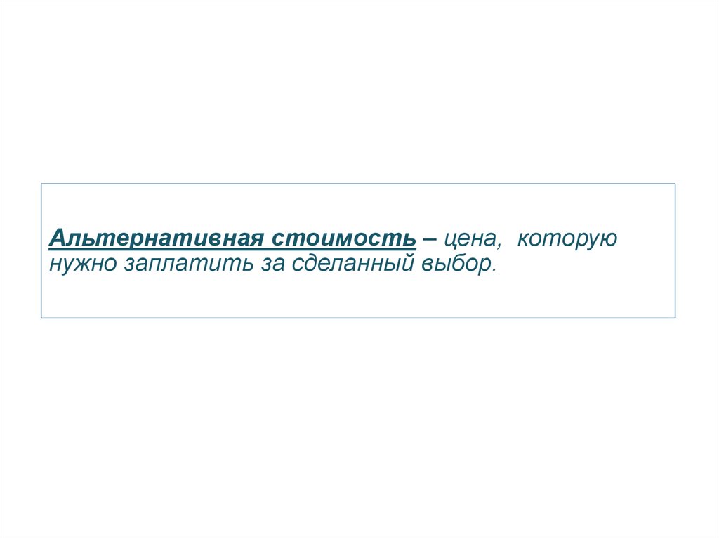 Альтернативная стоимость – цена,  которую нужно заплатить за сделанный выбор.