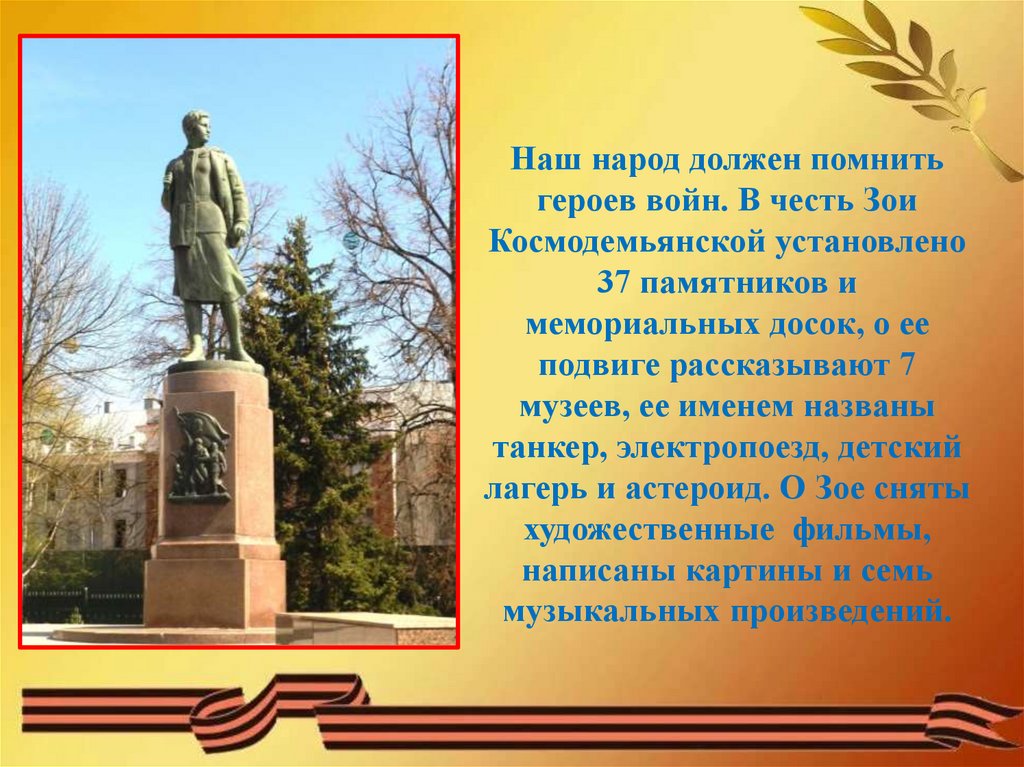 Наш народ должен помнить героев войн. В честь Зои Космодемьянской установлено 37 памятников и мемориальных досок, о ее подвиге