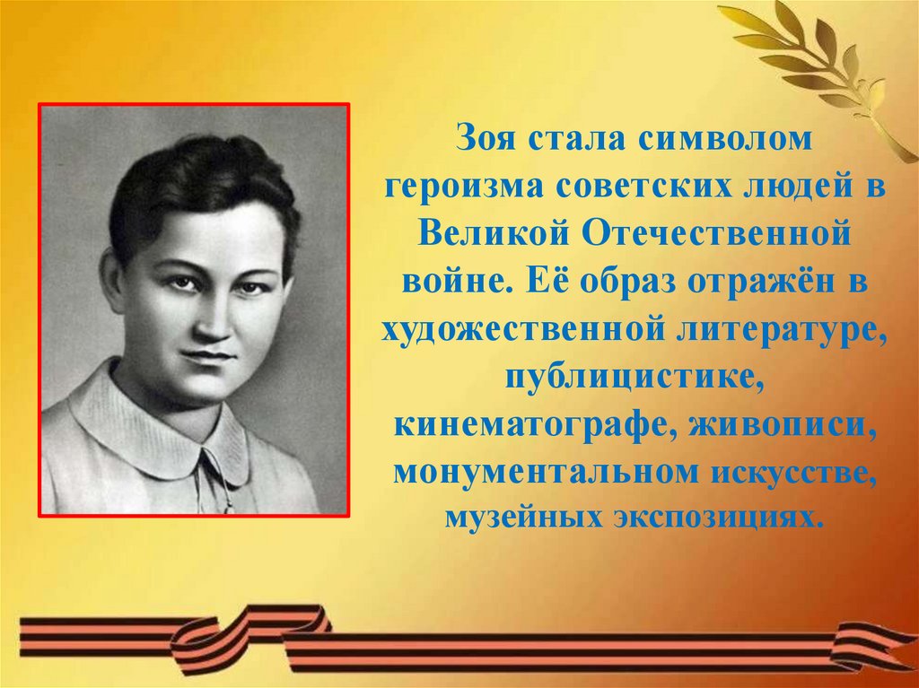 Зоя стала символом героизма советских людей в Великой Отечественной войне. Её образ отражён в художественной литературе,
