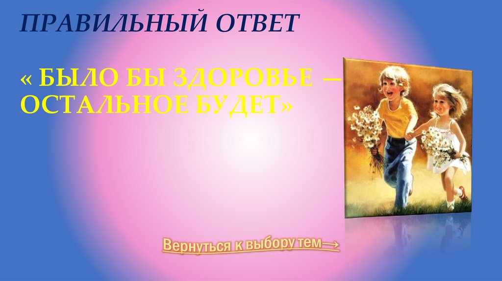 Правильный ответ « быЛО БЫ здоровье — остальное будет»