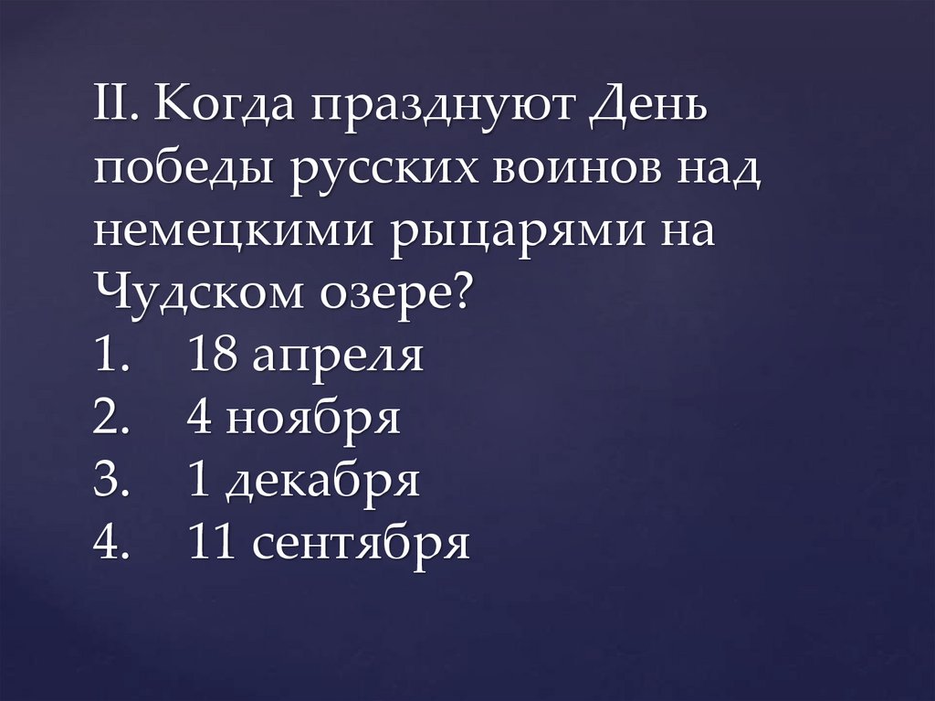 II. Когда празднуют День победы русских воинов над немецкими рыцарями на Чудском озере? 1. 18 апреля 2. 4 ноября 3. 1 декабря