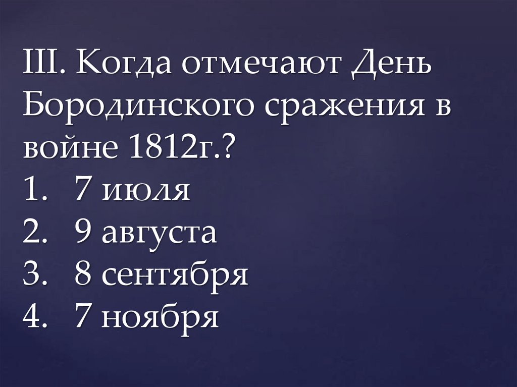 III. Когда отмечают День Бородинского сражения в войне 1812г.? 1. 7 июля 2. 9 августа 3. 8 сентября 4. 7 ноября