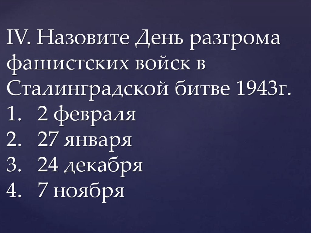 IV. Назовите День разгрома фашистских войск в Сталинградской битве 1943г. 1. 2 февраля 2. 27 января 3. 24 декабря 4. 7 ноября