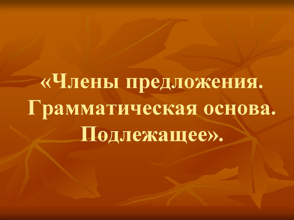 «Члены предложения. Грамматическая основа. Подлежащее».