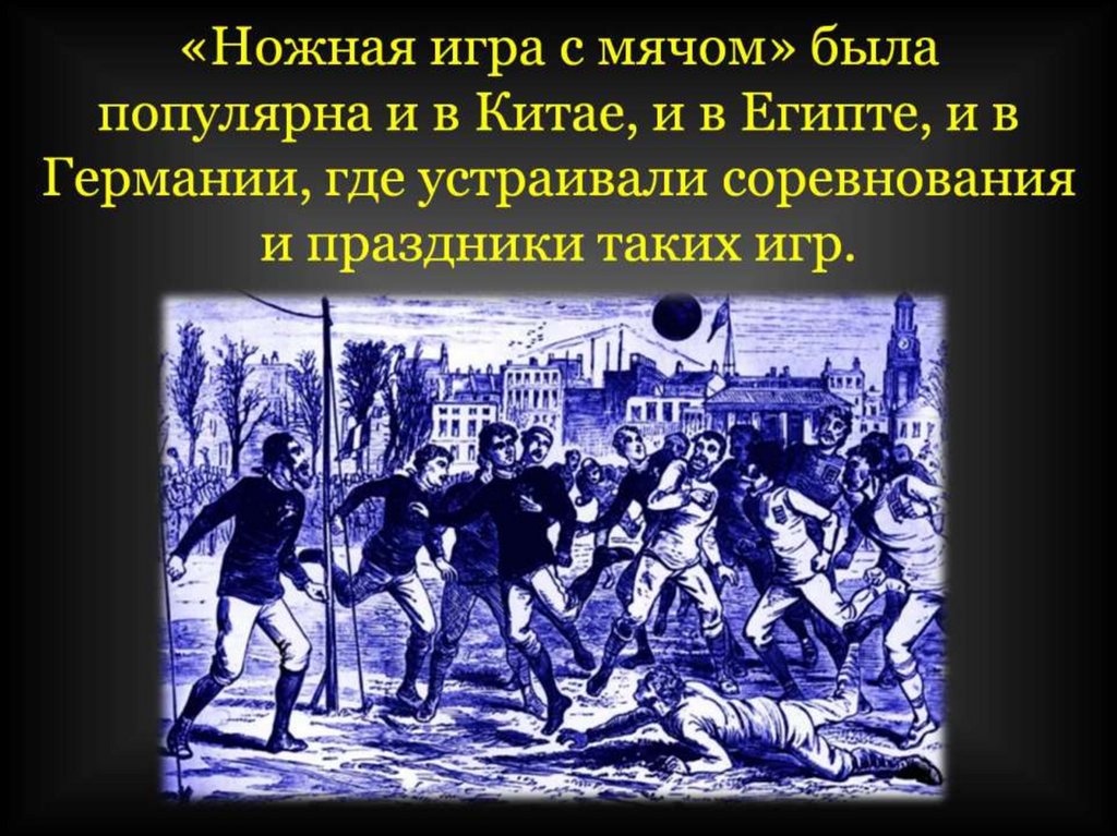 «Ножная игра с мячом» была популярна и в Китае, и в Египте, и в Германии, где устраивали соревнования и праздники таких игр.