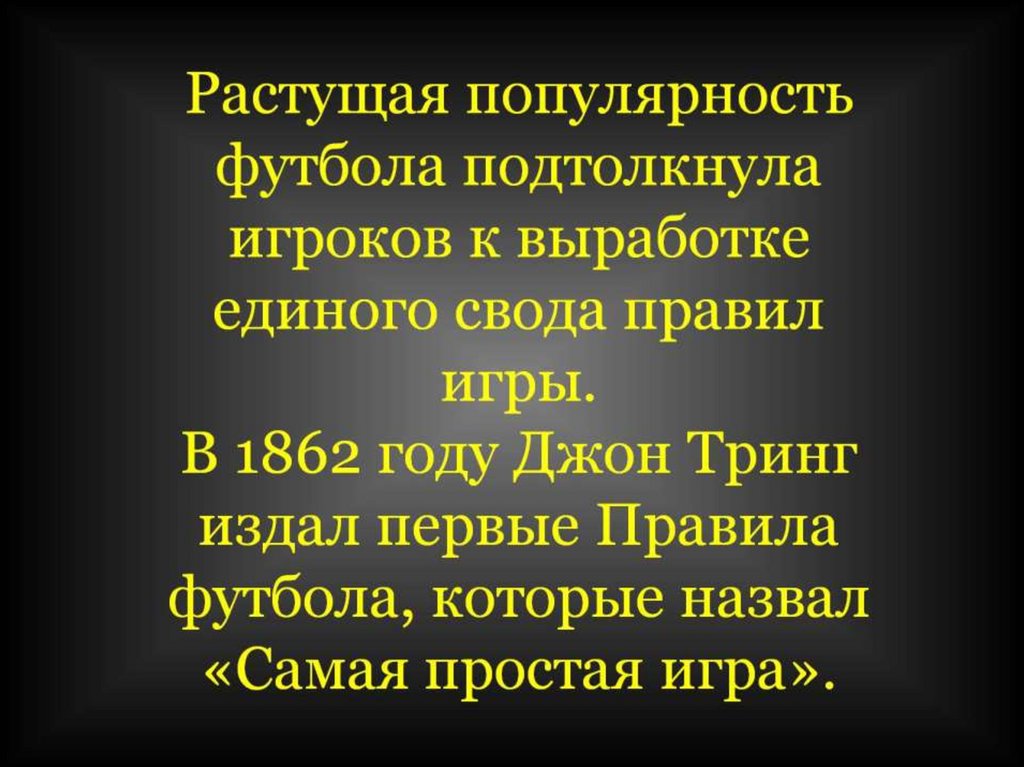 Растущая популярность футбола подтолкнула игроков к выработке единого свода правил игры. В 1862 году Джон Тринг издал первые