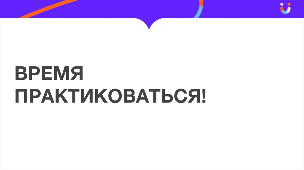 ВРЕМЯ ПРАКТИКОВАТЬСЯ!