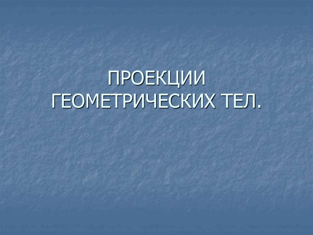 ПРОЕКЦИИ ГЕОМЕТРИЧЕСКИХ ТЕЛ.