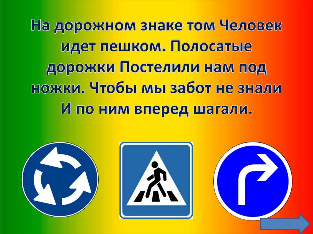 На дорожном знаке том Человек идет пешком. Полосатые дорожки Постелили нам под ножки. Чтобы мы забот не знали И по ним вперед