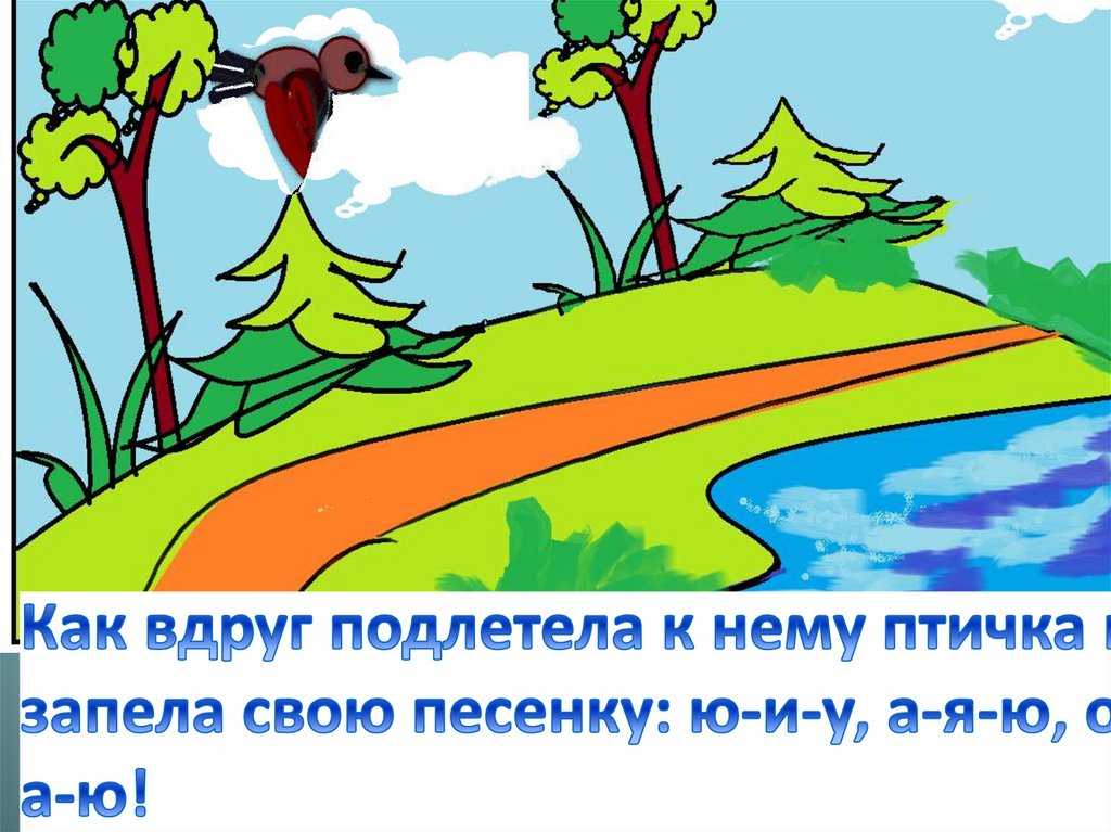 Как вдруг подлетела к нему птичка и запела свою песенку: ю-и-у, а-я-ю, о-а-ю!
