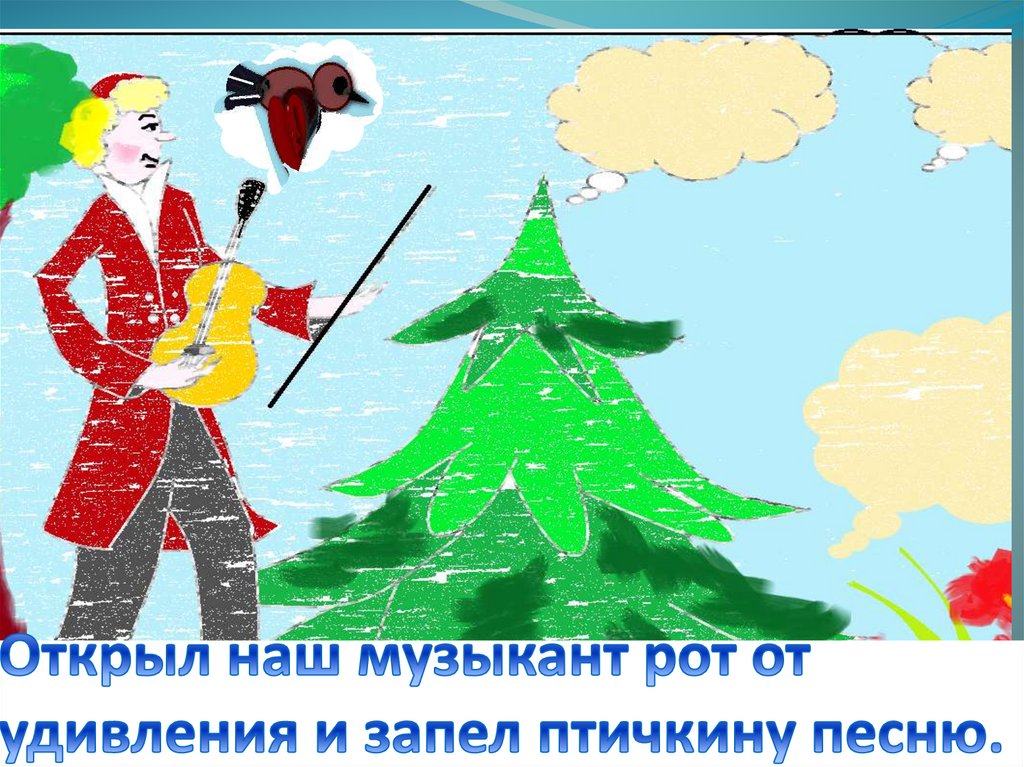 Открыл наш музыкант рот от удивления и запел птичкину песню.