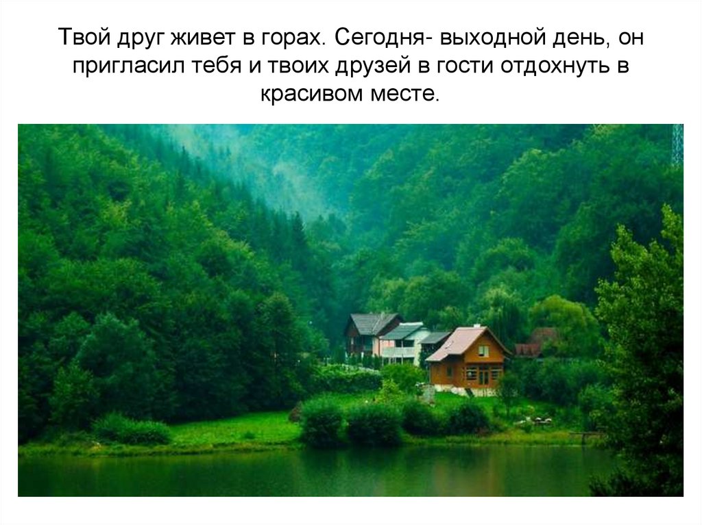 Твой друг живет в горах. Сегодня- выходной день, он пригласил тебя и твоих друзей в гости отдохнуть в красивом месте.