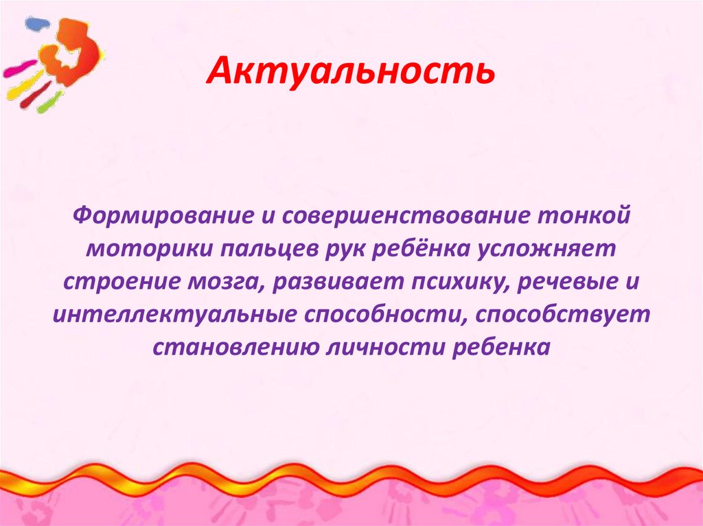 Актуальность Формирование и совершенствование тонкой моторики пальцев рук ребёнка усложняет строение мозга, развивает психику,