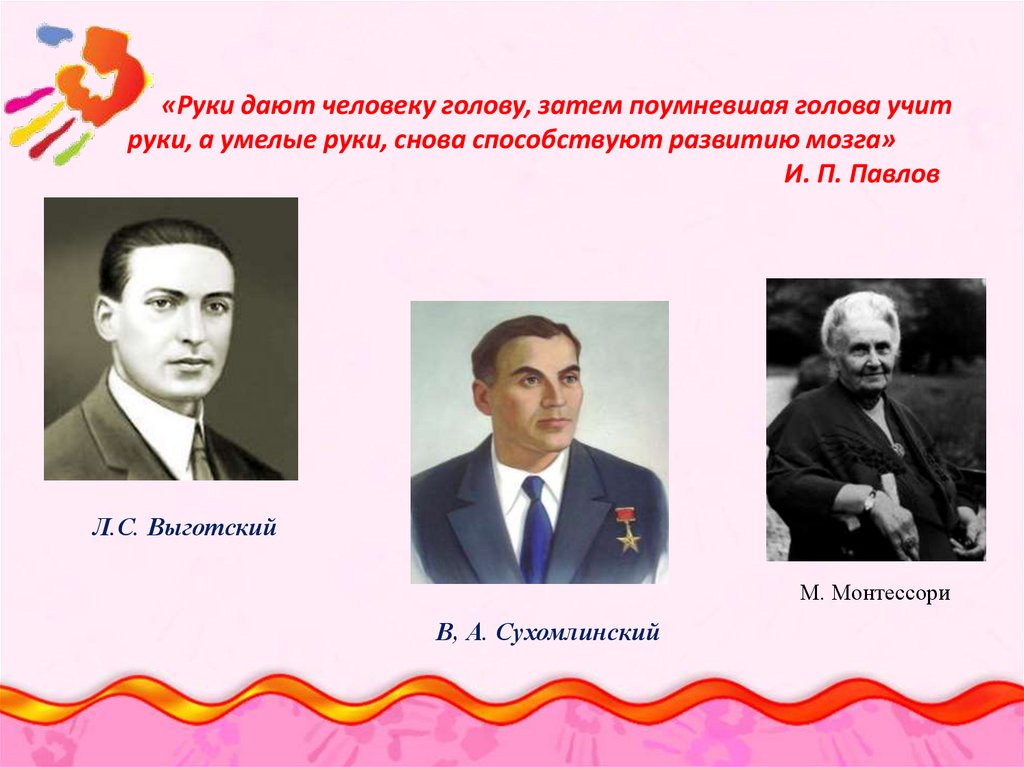 «Руки дают человеку голову, затем поумневшая голова учит руки, а умелые руки, снова способствуют развитию мозга» И. П. Павлов