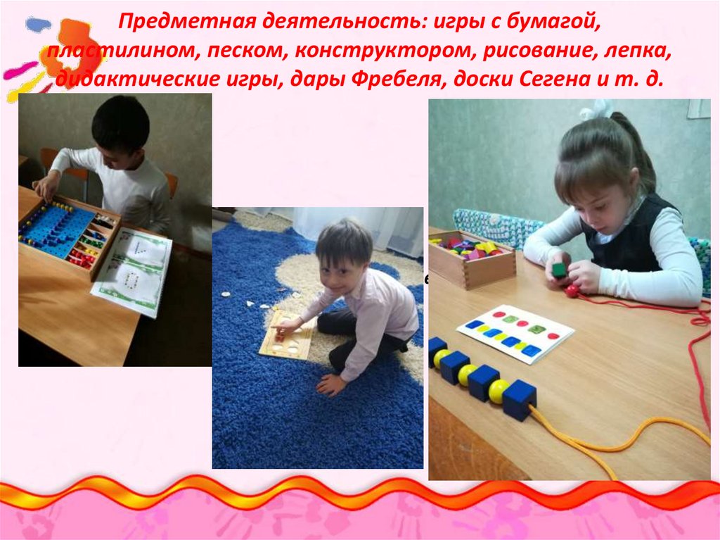 Предметная деятельность: игры с бумагой, пластилином, песком, конструктором, рисование, лепка, дидактические игры, дары