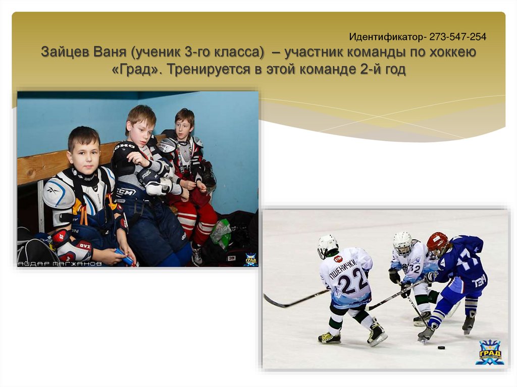 Идентификатор- 273-547-254 Зайцев Ваня (ученик 3-го класса) – участник команды по хоккею «Град». Тренируется в этой команде 2-й