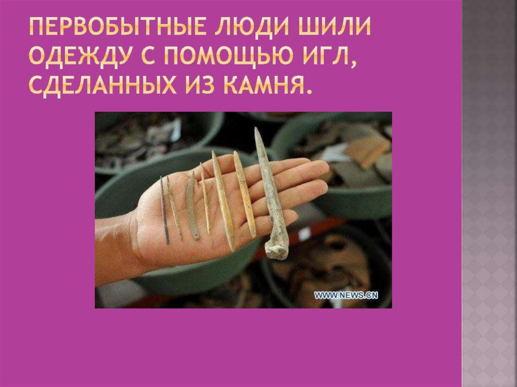 Первобытные люди шили одежду с помощью игл, сделанных из камня.