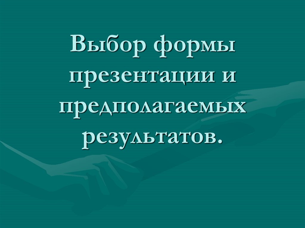 Выбор формы презентации и предполагаемых результатов.
