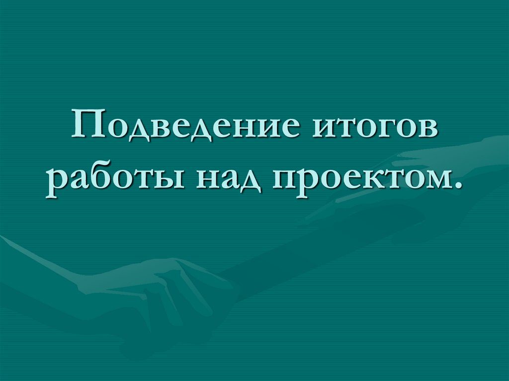 Подведение итогов работы над проектом.