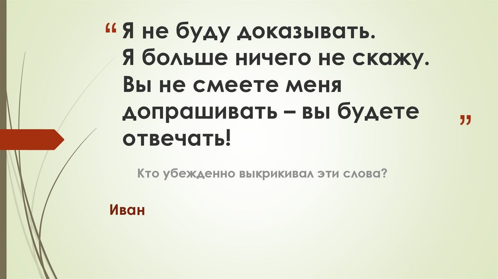 Я не буду доказывать. Я больше ничего не скажу. Вы не смеете меня допрашивать – вы будете отвечать!