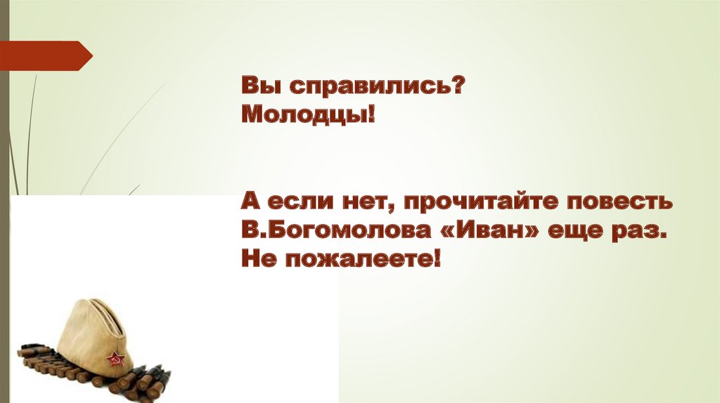Вы справились? Молодцы! А если нет, прочитайте повесть В.Богомолова «Иван» еще раз. Не пожалеете!