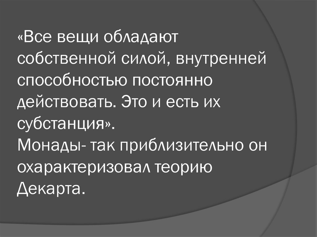 «Все вещи обладают собственной силой, внутренней способностью постоянно действовать. Это и есть их субстанция». Монады- так
